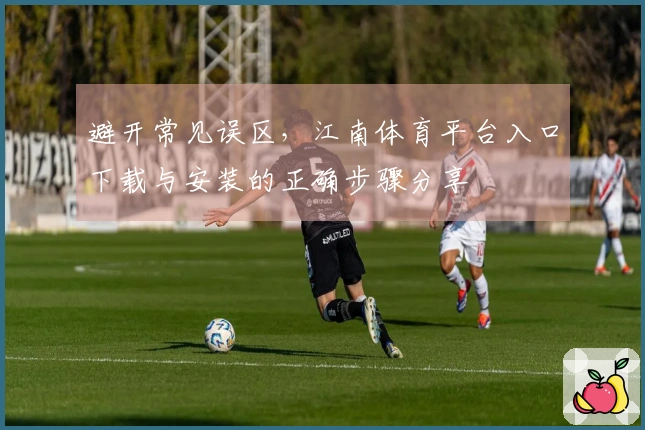 避开常见误区，江南体育平台入口下载与安装的正确步骤分享