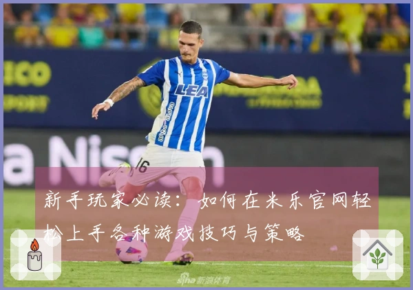 新手玩家必读：如何在米乐官网轻松上手各种游戏技巧与策略