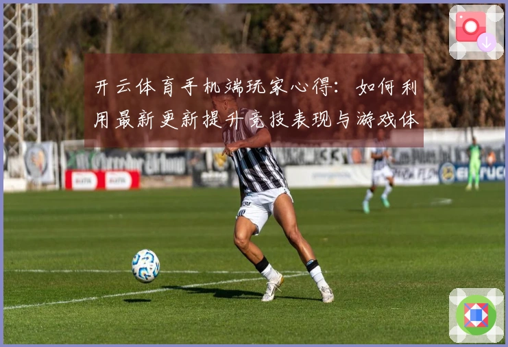 开云体育手机端玩家心得：如何利用最新更新提升竞技表现与游戏体验