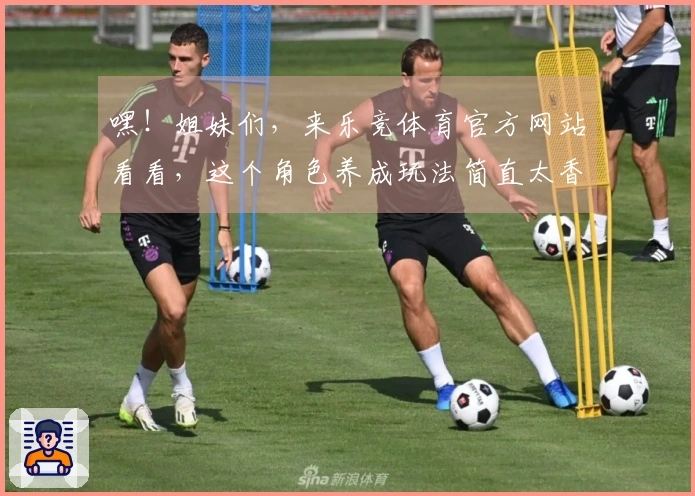 嘿！姐妹们，来乐竞体育官方网站看看，这个角色养成玩法简直太香了！