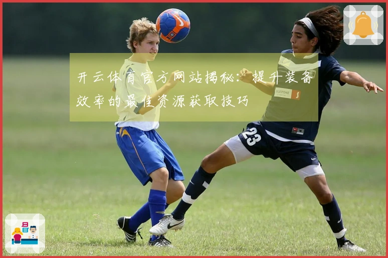 开云体育官方网站揭秘：提升装备效率的最佳资源获取技巧