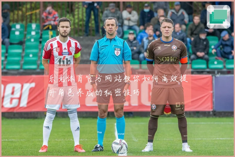 乐竞体育官方网站教你如何高效提升角色养成的秘密技巧