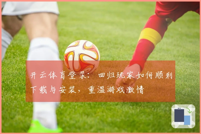 开云体育登录：回归玩家如何顺利下载与安装，重温游戏激情