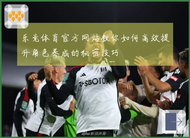 乐竞体育官方网站教你如何高效提升角色养成的秘密技巧