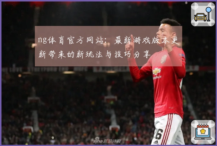 ng体育官方网站：最新游戏版本更新带来的新玩法与技巧分享