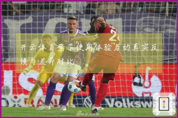 开云体育登录使用体验后的真实反馈与差异对比