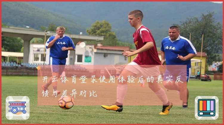 开云体育登录使用体验后的真实反馈与差异对比