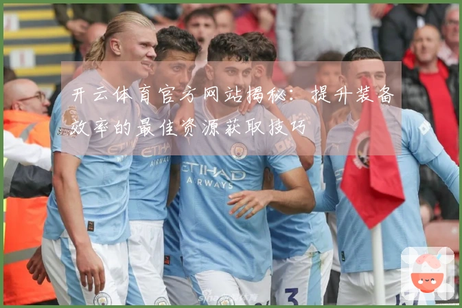 开云体育官方网站揭秘：提升装备效率的最佳资源获取技巧