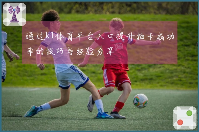 通过k1体育平台入口提升抽卡成功率的技巧与经验分享