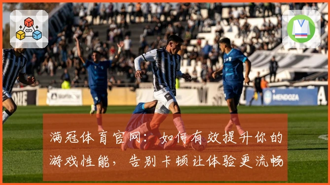 满冠体育官网：如何有效提升你的游戏性能，告别卡顿让体验更流畅