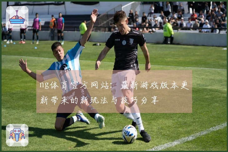 ng体育官方网站：最新游戏版本更新带来的新玩法与技巧分享