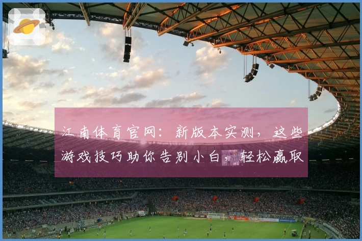 江南体育官网：新版本实测，这些游戏技巧助你告别小白，轻松赢取胜利！