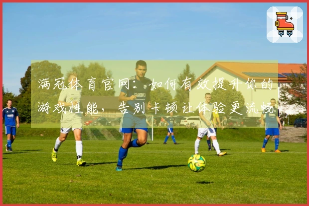 满冠体育官网：如何有效提升你的游戏性能，告别卡顿让体验更流畅