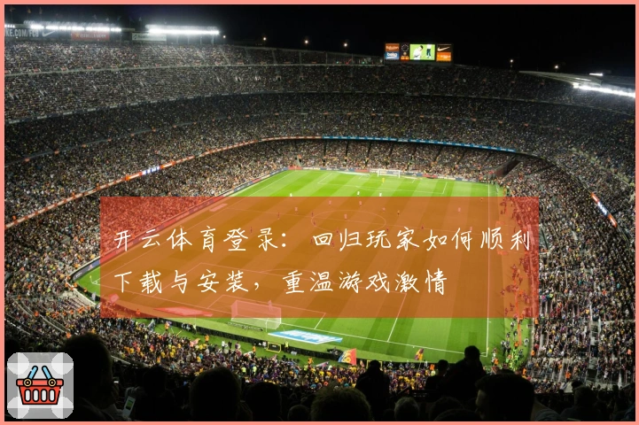 开云体育登录：回归玩家如何顺利下载与安装，重温游戏激情