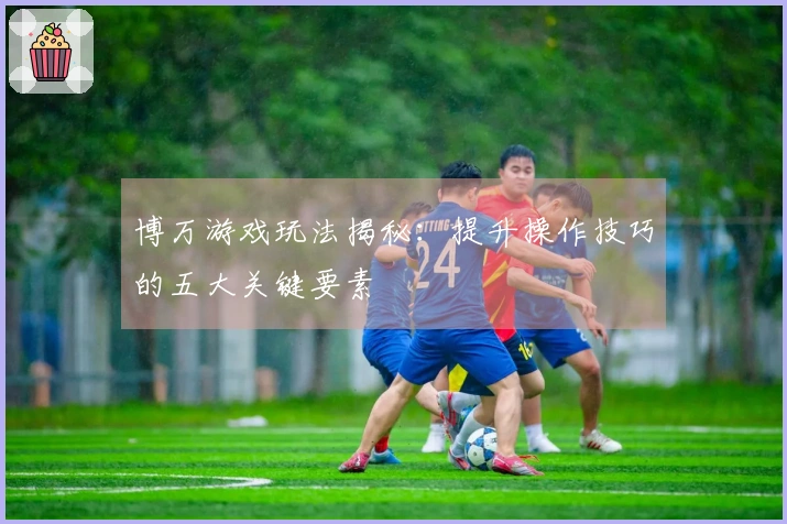 博万游戏玩法揭秘：提升操作技巧的五大关键要素