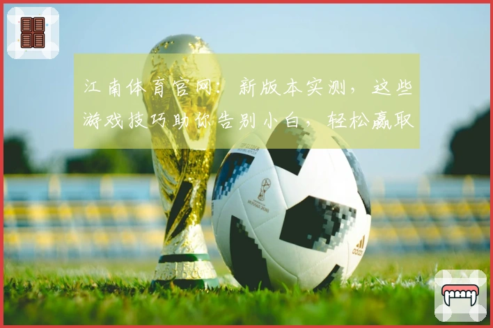 江南体育官网：新版本实测，这些游戏技巧助你告别小白，轻松赢取胜利！