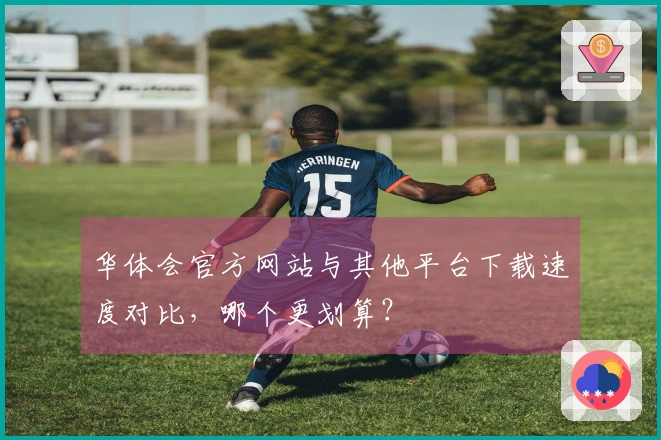 华体会官方网站与其他平台下载速度对比，哪个更划算？