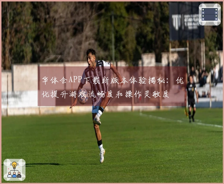 华体会APP下载新版本体验揭秘：优化提升游戏流畅度和操作灵敏度