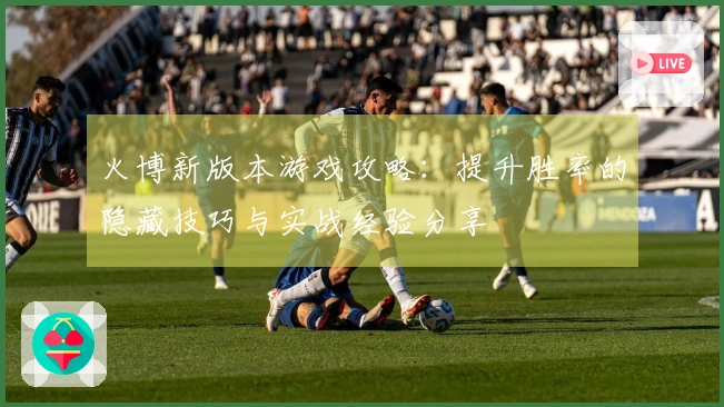 火博新版本游戏攻略：提升胜率的隐藏技巧与实战经验分享