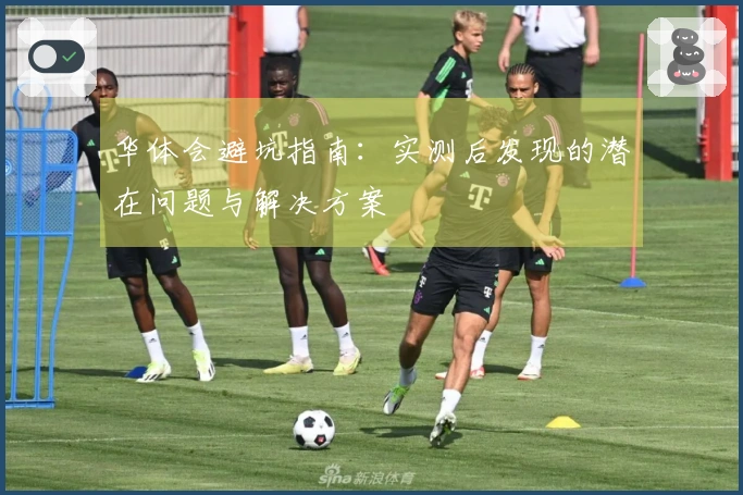 华体会避坑指南：实测后发现的潜在问题与解决方案