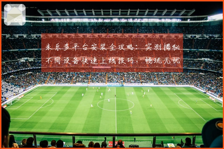 米乐多平台安装全攻略：实测揭秘不同设备快速上线技巧，畅玩无忧！