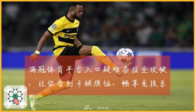 满冠体育平台入口疑难杂症全攻破，让你告别卡顿烦恼，畅享竞技乐趣！