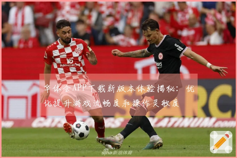 华体会APP下载新版本体验揭秘：优化提升游戏流畅度和操作灵敏度