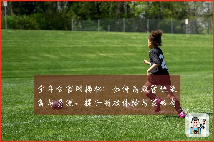金年会官网揭秘：如何高效管理装备与资源，提升游戏体验与策略有效性