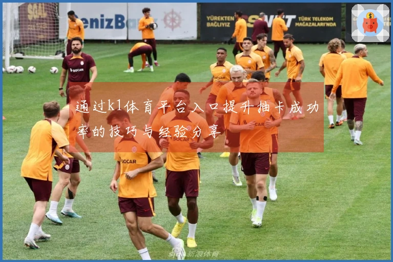 通过k1体育平台入口提升抽卡成功率的技巧与经验分享