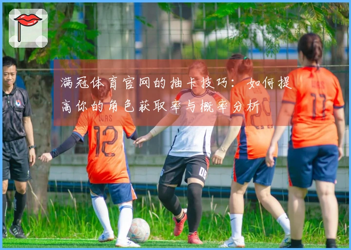 满冠体育官网的抽卡技巧：如何提高你的角色获取率与概率分析