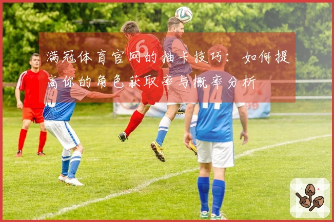 满冠体育官网的抽卡技巧：如何提高你的角色获取率与概率分析